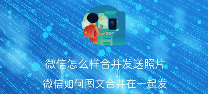 微信怎么样合并发送照片 微信如何图文合并在一起发？